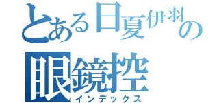 とある日夏伊羽の眼鏡控（インデックス）