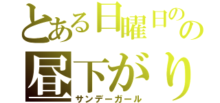 とある日曜日のの昼下がり（サンデーガール）