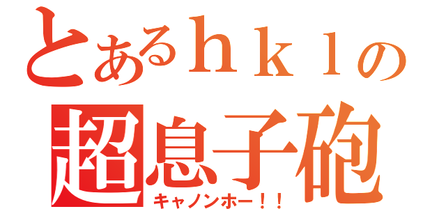 とあるｈｋｌｊｈの超息子砲（キャノンホー！！）