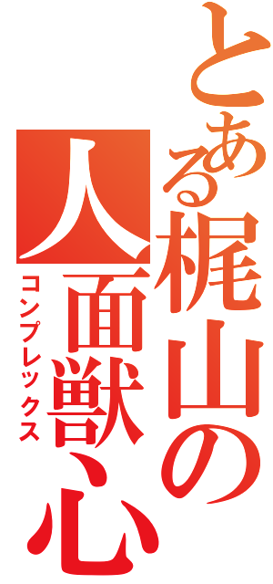 とある梶山の人面獣心（コンプレックス）