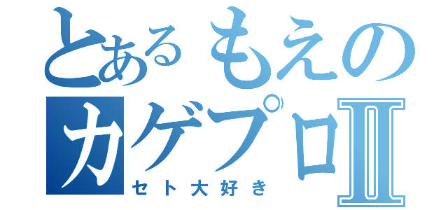 とあるもえのカゲプロ愛Ⅱ（セト大好き）