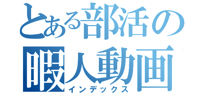 とある部活の暇人動画（インデックス）