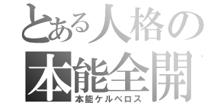 とある人格の本能全開（本能ケルベロス）