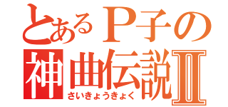 とあるＰ子の神曲伝説Ⅱ（さいきょうきょく）