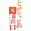 とあるピッピの８番出口（あきすん）