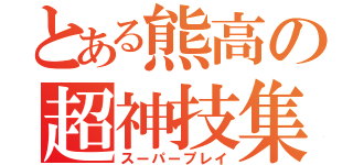 とある熊高の超神技集（スーパープレイ）