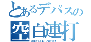 とあるデパスの空白連打（ユビガフルエルワカチガキ ）