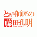 とある師匠の藤田孔明（フジタコウメイ）