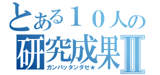 とある１０人の研究成果Ⅱ（ガンバッタンダゼ★）