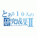 とある１０人の研究成果Ⅱ（ガンバッタンダゼ★）