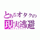 とあるオタクの現実逃避（アニメライフ）