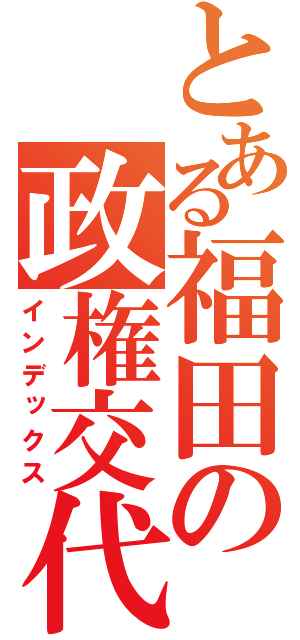 とある福田の政権交代（インデックス）