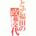 とある福田の政権交代（インデックス）