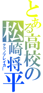 とある高校の松崎将平（テクノブレイカ―）