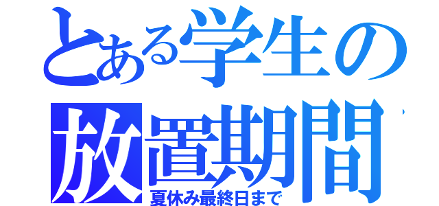 とある学生の放置期間（夏休み最終日まで）