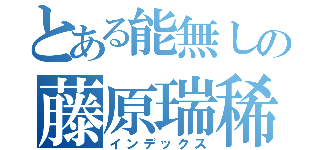 とある能無しの藤原瑞稀（インデックス）