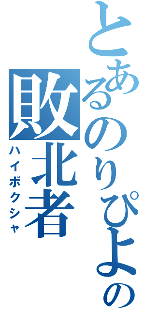 とあるのりぴよの敗北者（ハイボクシャ）