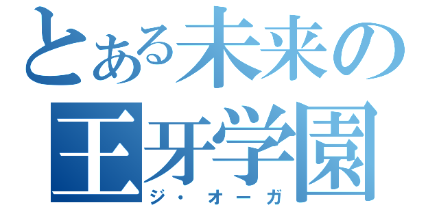 とある未来の王牙学園（ジ・オーガ）