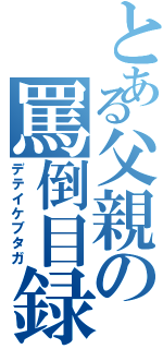 とある父親の罵倒目録（デテイケブタガ）