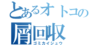 とあるオトコの屑回収（ゴミカイシュウ）