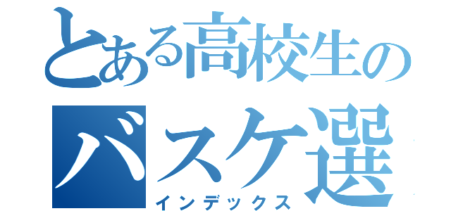 とある高校生のバスケ選手への道（インデックス）