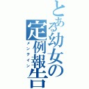 とある幼女の定例報告（メンテイン）