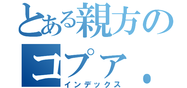 とある親方のコプァ．．．（インデックス）