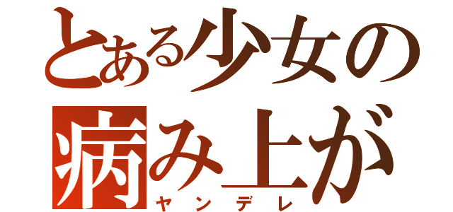 とある少女の病み上がり（ヤンデレ）