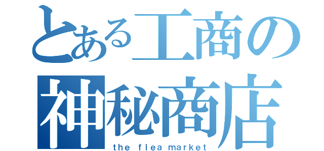 とある工商の神秘商店（ｔｈｅ ｆｌｅａ ｍａｒｋｅｔ）