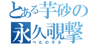 とある芋砂の永久覗撃（べたのぞき）