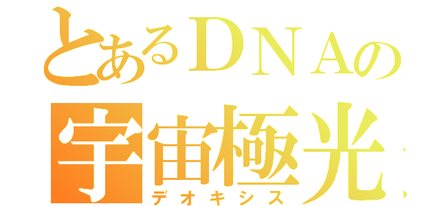 とあるＤＮＡの宇宙極光（デオキシス）