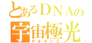 とあるＤＮＡの宇宙極光（デオキシス）