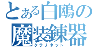 とある白鴎の魔装錬器（クラリネット）