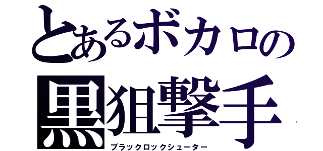 とあるボカロの黒狙撃手（ブラックロックシューター）