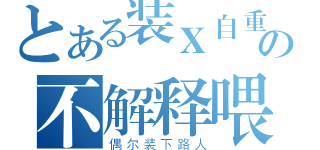 とある装Ｘ自重の不解释喂（偶尔装下路人）