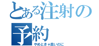 とある注射の予約（やめときゃ良いのに）