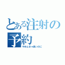 とある注射の予約（やめときゃ良いのに）