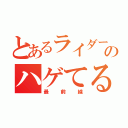 とあるライダーのハゲてる（最前線）