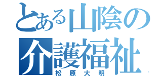 とある山陰の介護福祉士（松原大明）