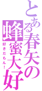 とある春矢の蜂蜜大好（好きだもん！）