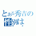 とある秀吉の性別は（秀吉）