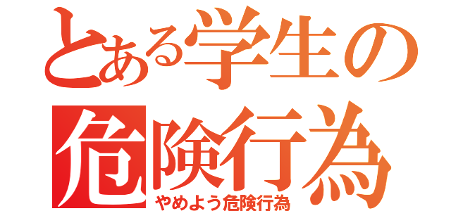 とある学生の危険行為（やめよう危険行為）