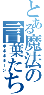 とある魔法の言葉たち（ポポポポーン）