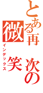 とある再 次の微 笑（インデックス）