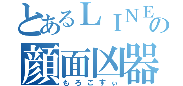 とあるＬＩＮＥの顔面凶器（もろこすぃ）