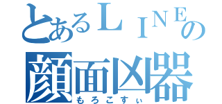 とあるＬＩＮＥの顔面凶器（もろこすぃ）