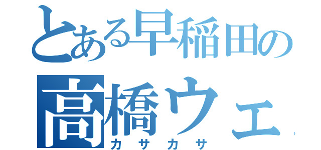 とある早稲田の高橋ウェイ（カサカサ）