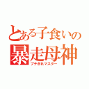 とある子食いの暴走母神（ブチぎれマスター）