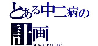 とある中二病の計画（Ｍ．Ｓ．Ｓ Ｐｒｏｊｅｃｔ）