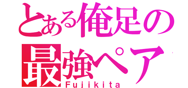 とある俺足の最強ペア（Ｆｕｊｉｋｉｔａ）